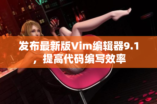 发布最新版Vim编辑器9.1，提高代码编写效率