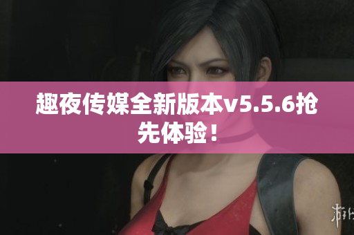 趣夜传媒全新版本v5.5.6抢先体验！