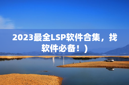 2023最全LSP软件合集，找软件必备！)
