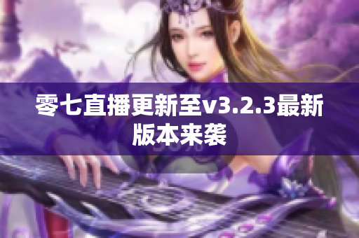 零七直播更新至v3.2.3最新版本来袭