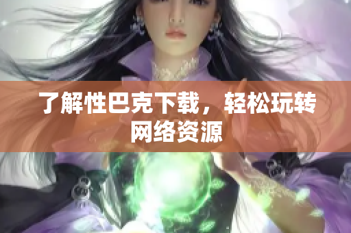 了解性巴克下载，轻松玩转网络资源