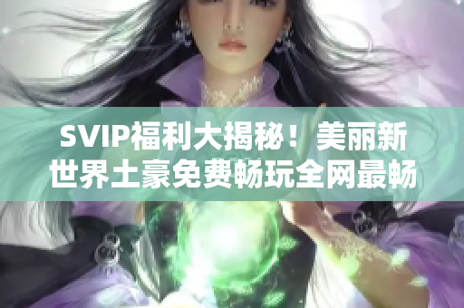 SVIP福利大揭秘！美丽新世界土豪免费畅玩全网最畅销连