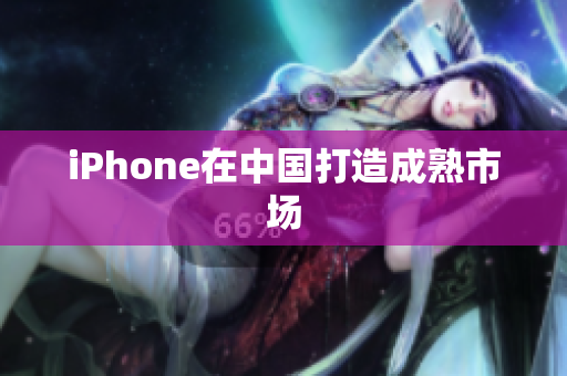 iPhone在中国打造成熟市场