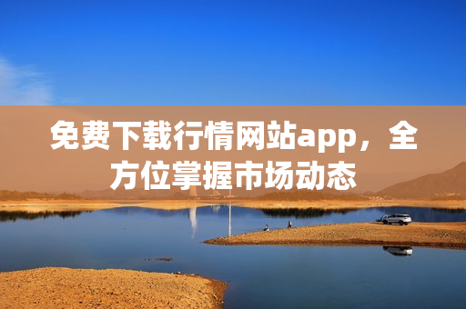 免费下载行情网站app，全方位掌握市场动态