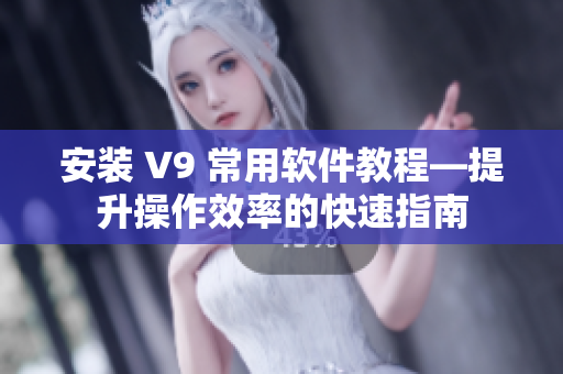 安装 V9 常用软件教程—提升操作效率的快速指南