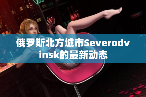 俄罗斯北方城市Severodvinsk的最新动态