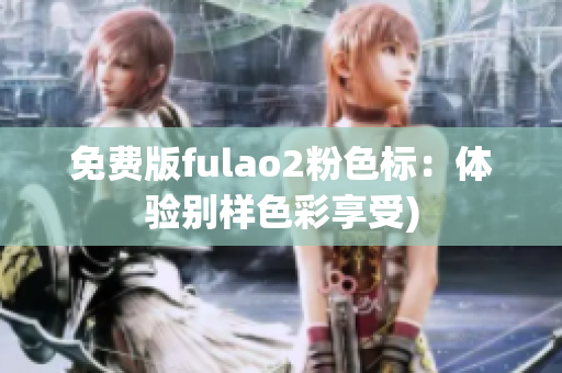 免费版fulao2粉色标：体验别样色彩享受)