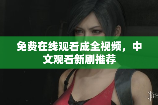 免费在线观看成全视频，中文观看新剧推荐