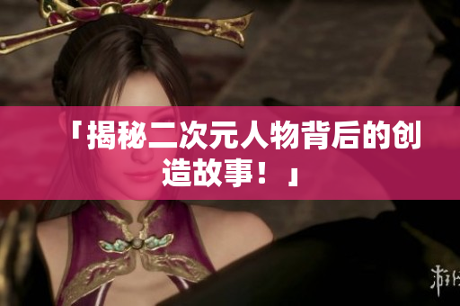 「揭秘二次元人物背后的创造故事！」