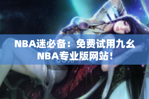 NBA迷必备：免费试用九幺NBA专业版网站！