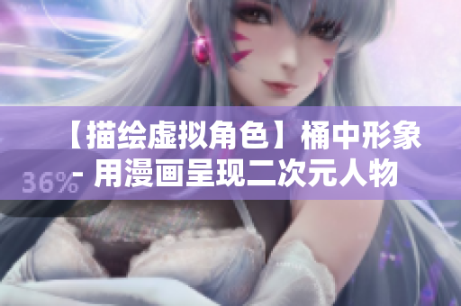 【描绘虚拟角色】桶中形象 - 用漫画呈现二次元人物