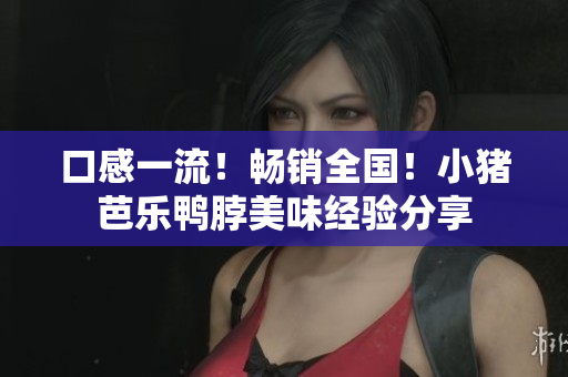 口感一流！畅销全国！小猪芭乐鸭脖美味经验分享