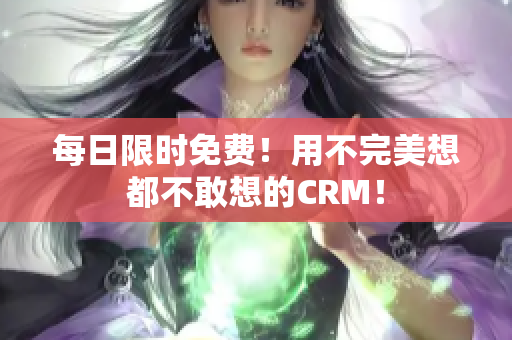 每日限时免费！用不完美想都不敢想的CRM！
