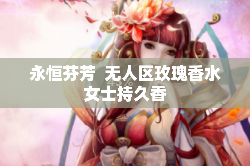 永恒芬芳  无人区玫瑰香水女士持久香