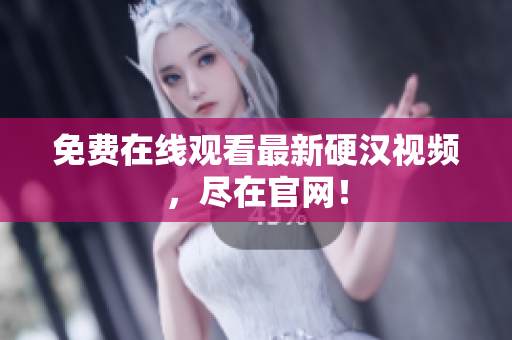 免费在线观看最新硬汉视频，尽在官网！