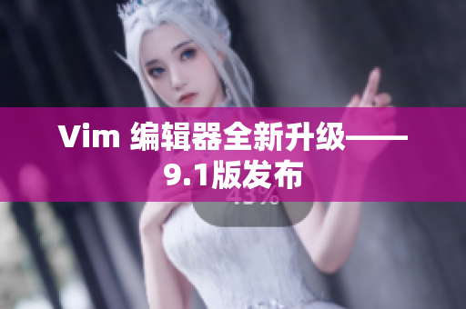 Vim 编辑器全新升级——9.1版发布
