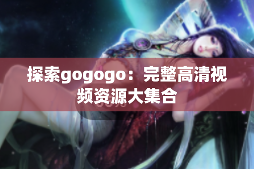 探索gogogo：完整高清视频资源大集合