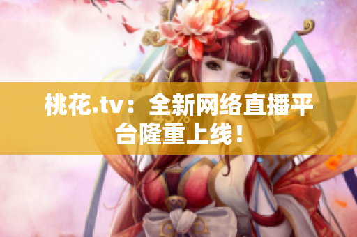 桃花.tv：全新网络直播平台隆重上线！