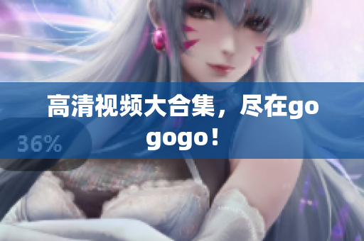 高清视频大合集，尽在gogogo！