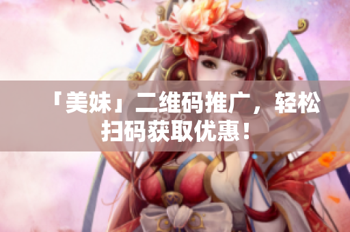 「美妹」二维码推广，轻松扫码获取优惠！