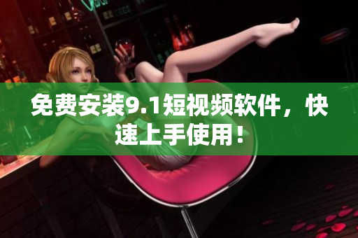 免费安装9.1短视频软件，快速上手使用！