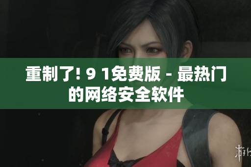 重制了! 9 1免费版 - 最热门的网络安全软件