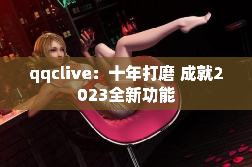 qqclive：十年打磨 成就2023全新功能