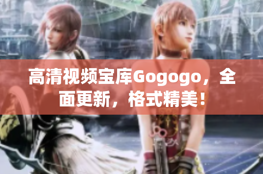 高清视频宝库Gogogo，全面更新，格式精美！