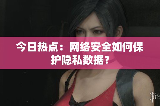 今日热点：网络安全如何保护隐私数据？