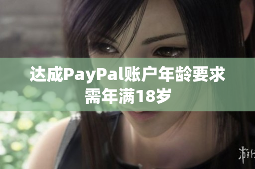 达成PayPal账户年龄要求需年满18岁