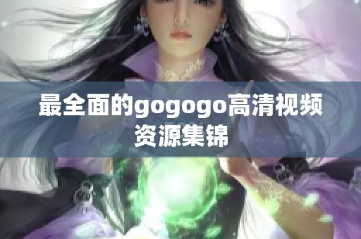 最全面的gogogo高清视频资源集锦