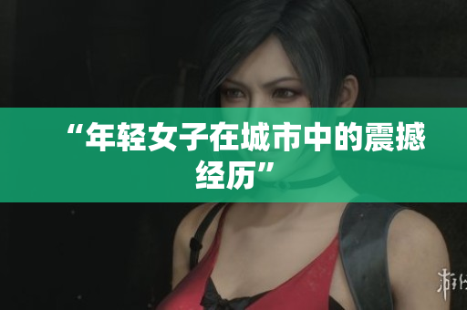 “年轻女子在城市中的震撼经历”