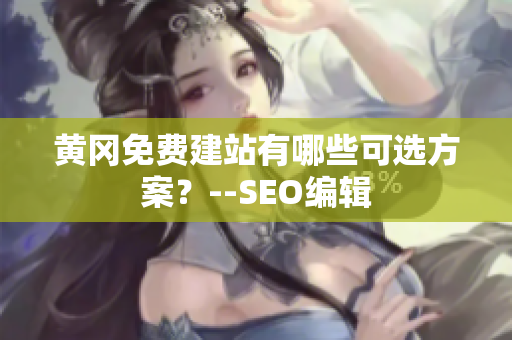 黄冈免费建站有哪些可选方案？--SEO编辑