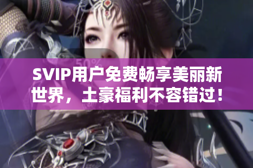 SVIP用户免费畅享美丽新世界，土豪福利不容错过！