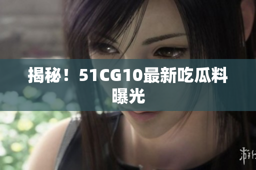 揭秘！51CG10最新吃瓜料曝光