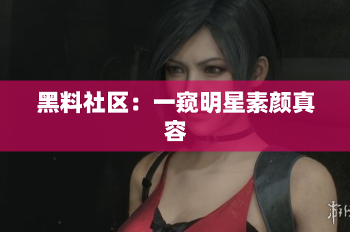 黑料社区：一窥明星素颜真容