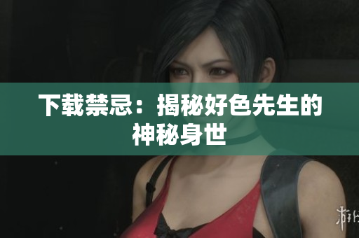 下载禁忌：揭秘好色先生的神秘身世