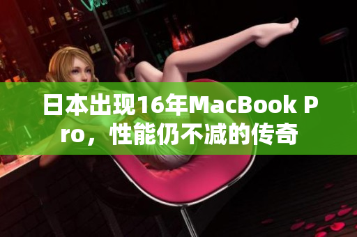 日本出现16年MacBook Pro，性能仍不减的传奇