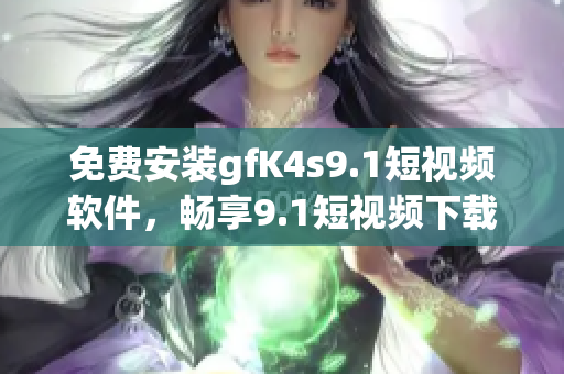 免费安装gfK4s9.1短视频软件，畅享9.1短视频下载体验