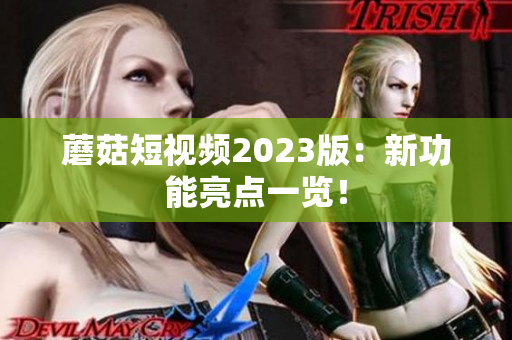 蘑菇短视频2023版：新功能亮点一览！