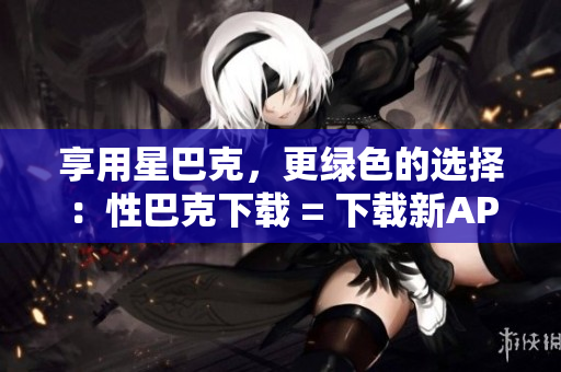 享用星巴克，更绿色的选择：性巴克下载 = 下载新APP，星巴克更环保