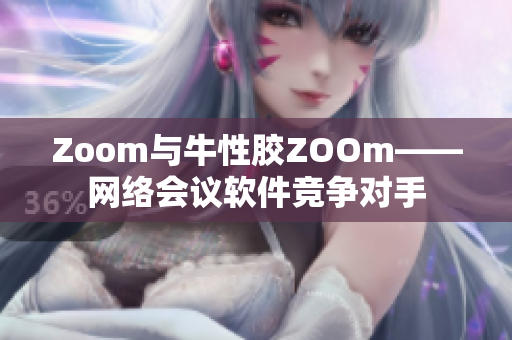 Zoom与牛性胶ZOOm——网络会议软件竞争对手