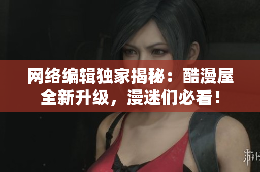 网络编辑独家揭秘：酷漫屋全新升级，漫迷们必看！