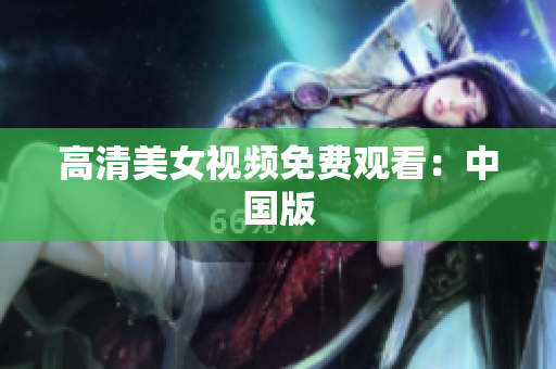 高清美女视频免费观看：中国版