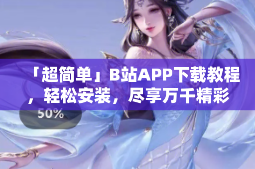 「超简单」B站APP下载教程，轻松安装，尽享万千精彩！