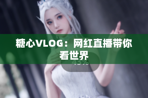 糖心VLOG：网红直播带你看世界