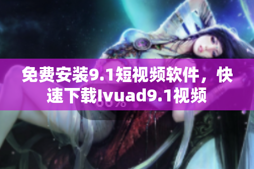 免费安装9.1短视频软件，快速下载Ivuad9.1视频