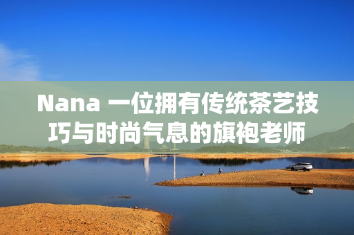 Nana 一位拥有传统茶艺技巧与时尚气息的旗袍老师