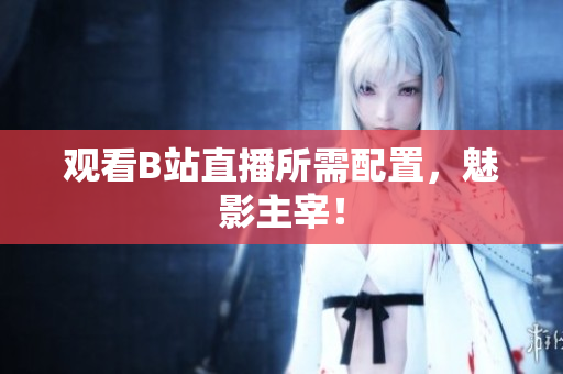 观看B站直播所需配置，魅影主宰！