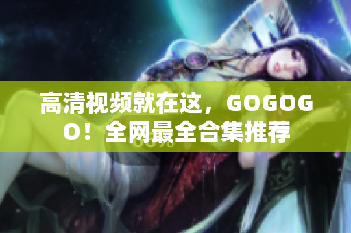 高清视频就在这，GOGOGO！全网最全合集推荐